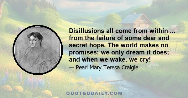 Disillusions all come from within ... from the failure of some dear and secret hope. The world makes no promises; we only dream it does; and when we wake, we cry!