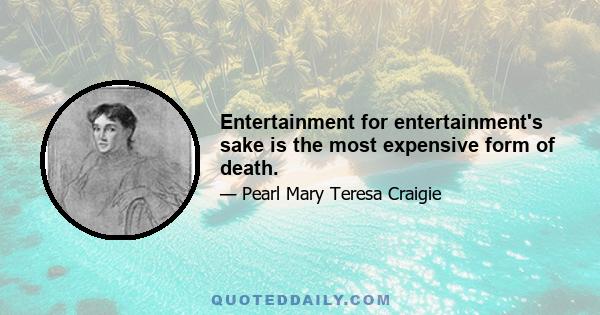 Entertainment for entertainment's sake is the most expensive form of death.