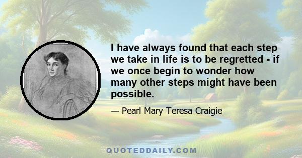 I have always found that each step we take in life is to be regretted - if we once begin to wonder how many other steps might have been possible.