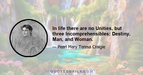 In life there are no Unities, but three Incomprehensibles: Destiny, Man, and Woman.