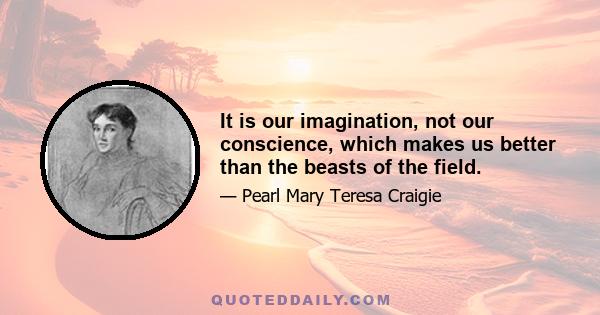 It is our imagination, not our conscience, which makes us better than the beasts of the field.