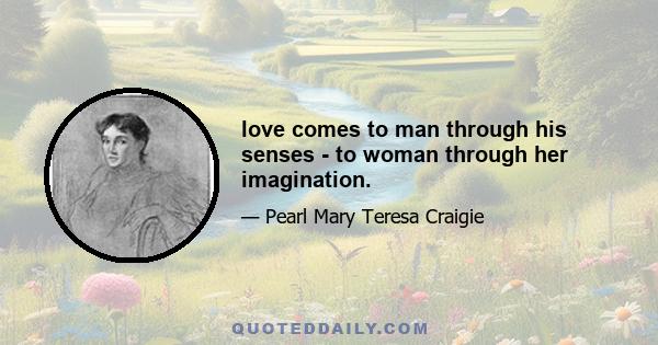 love comes to man through his senses - to woman through her imagination.