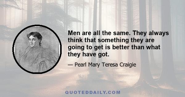 Men are all the same. They always think that something they are going to get is better than what they have got.