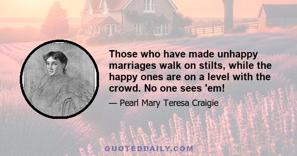 Those who have made unhappy marriages walk on stilts, while the happy ones are on a level with the crowd. No one sees 'em!