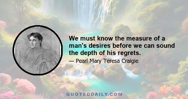 We must know the measure of a man's desires before we can sound the depth of his regrets.