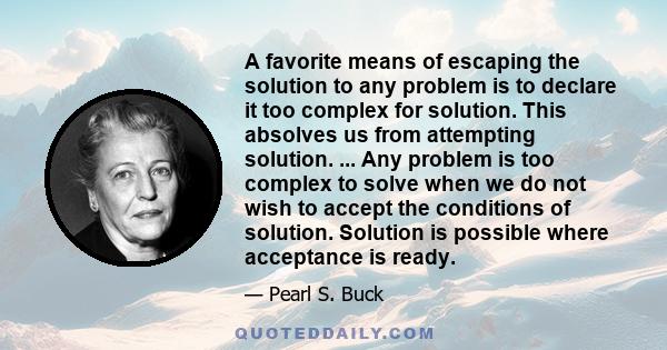 A favorite means of escaping the solution to any problem is to declare it too complex for solution. This absolves us from attempting solution. ... Any problem is too complex to solve when we do not wish to accept the