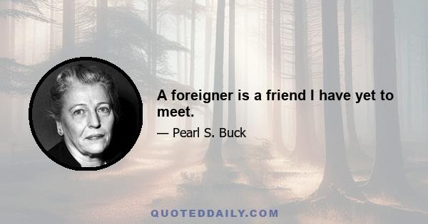 A foreigner is a friend I have yet to meet.