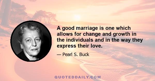 A good marriage is one which allows for change and growth in the individuals and in the way they express their love.