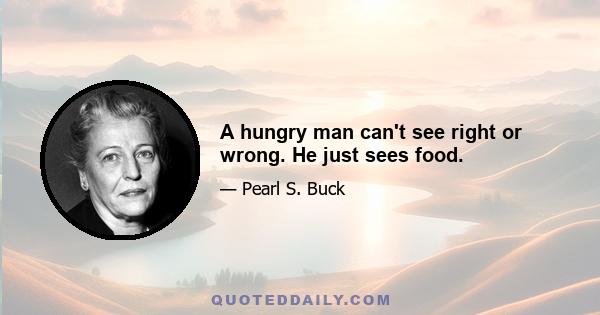 A hungry man can't see right or wrong. He just sees food.