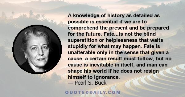 A knowledge of history as detailed as possible is essential if we are to comprehend the present and be prepared for the future. Fate...is not the blind superstition or helplessness that waits stupidly for what may