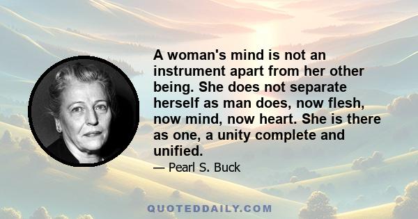 A woman's mind is not an instrument apart from her other being. She does not separate herself as man does, now flesh, now mind, now heart. She is there as one, a unity complete and unified.