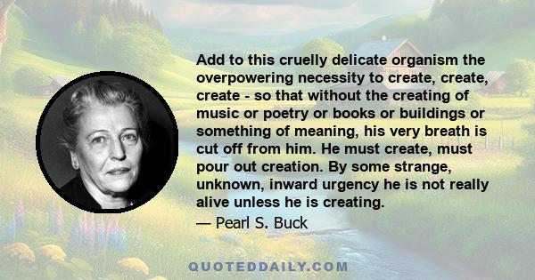 Add to this cruelly delicate organism the overpowering necessity to create, create, create - so that without the creating of music or poetry or books or buildings or something of meaning, his very breath is cut off from 