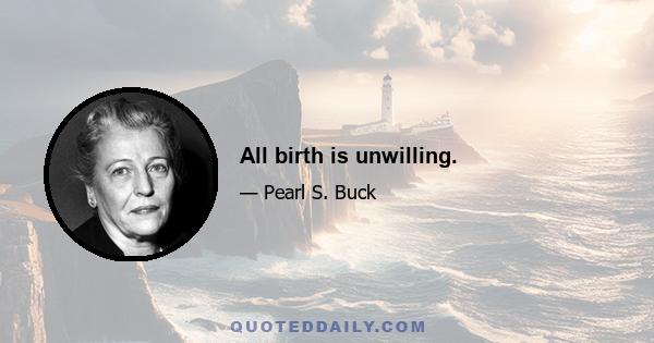 All birth is unwilling.