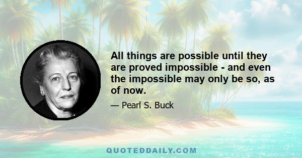 All things are possible until they are proved impossible - and even the impossible may only be so, as of now.