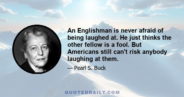 An Englishman is never afraid of being laughed at. He just thinks the other fellow is a fool. But Americans still can't risk anybody laughing at them.