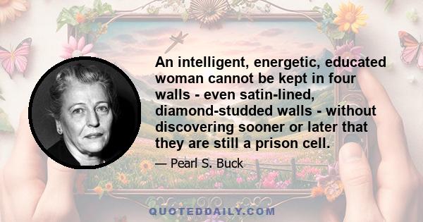 An intelligent, energetic, educated woman cannot be kept in four walls - even satin-lined, diamond-studded walls - without discovering sooner or later that they are still a prison cell.