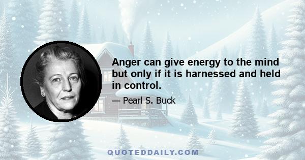 Anger can give energy to the mind but only if it is harnessed and held in control.