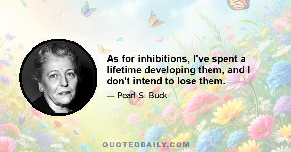 As for inhibitions, I've spent a lifetime developing them, and I don't intend to lose them.