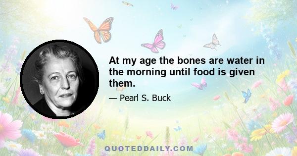 At my age the bones are water in the morning until food is given them.