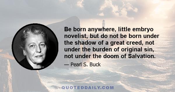 Be born anywhere, little embryo novelist, but do not be born under the shadow of a great creed, not under the burden of original sin, not under the doom of Salvation.