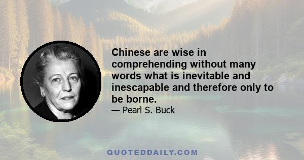 Chinese are wise in comprehending without many words what is inevitable and inescapable and therefore only to be borne.