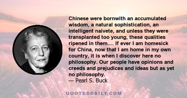 Chinese were bornwith an accumulated wisdom, a natural sophistication, an intelligent naivete, and unless they were transplanted too young, these qualities ripened in them.... If ever I am homesick for China, now that I 