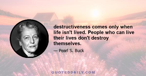 destructiveness comes only when life isn't lived. People who can live their lives don't destroy themselves.