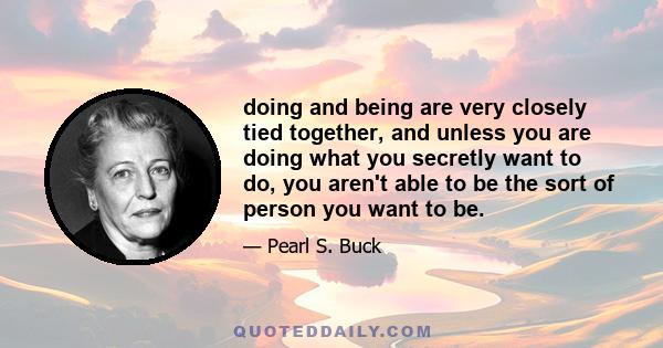 doing and being are very closely tied together, and unless you are doing what you secretly want to do, you aren't able to be the sort of person you want to be.