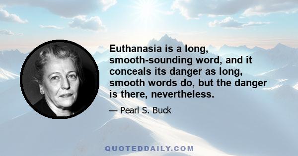 Euthanasia is a long, smooth-sounding word, and it conceals its danger as long, smooth words do, but the danger is there, nevertheless.