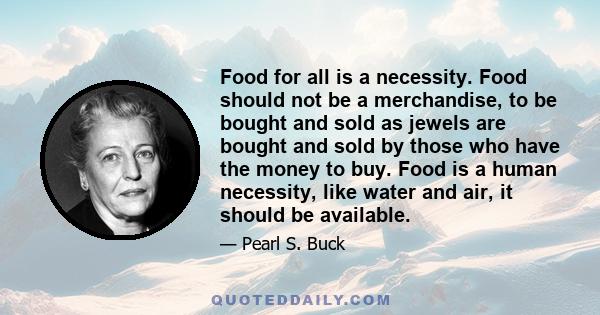 Food for all is a necessity. Food should not be a merchandise, to be bought and sold as jewels are bought and sold by those who have the money to buy. Food is a human necessity, like water and air, it should be