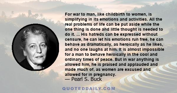 For war to man, like childbirth to women, is simplifying in its emotions and activities. All the real problems of life can be put aside while the one thing is done and little thought is needed to do it. ... His hatreds