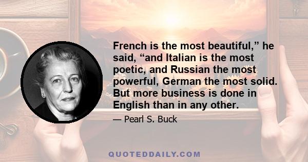 French is the most beautiful,” he said, “and Italian is the most poetic, and Russian the most powerful, German the most solid. But more business is done in English than in any other.