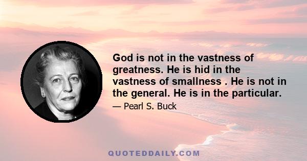 God is not in the vastness of greatness. He is hid in the vastness of smallness . He is not in the general. He is in the particular.