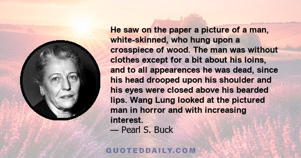 He saw on the paper a picture of a man, white-skinned, who hung upon a crosspiece of wood. The man was without clothes except for a bit about his loins, and to all appearences he was dead, since his head drooped upon