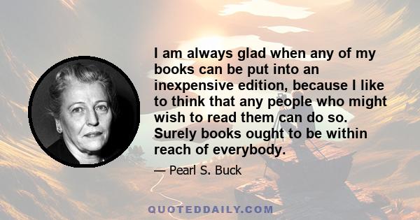 I am always glad when any of my books can be put into an inexpensive edition, because I like to think that any people who might wish to read them can do so. Surely books ought to be within reach of everybody.