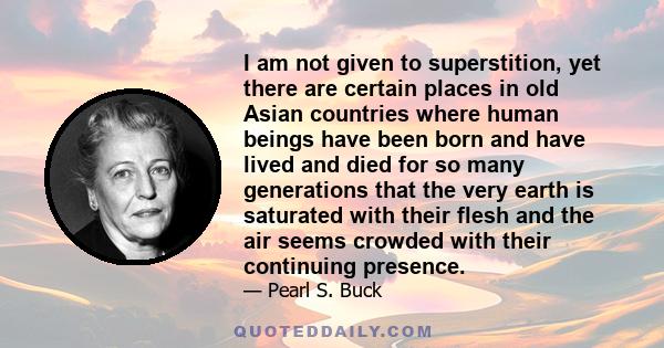 I am not given to superstition, yet there are certain places in old Asian countries where human beings have been born and have lived and died for so many generations that the very earth is saturated with their flesh and 