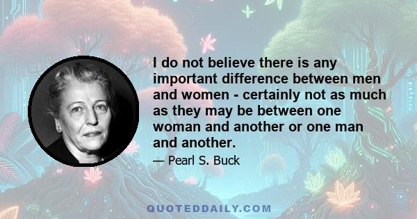 I do not believe there is any important difference between men and women - certainly not as much as they may be between one woman and another or one man and another.