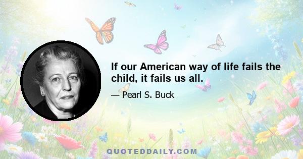 If our American way of life fails the child, it fails us all.