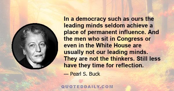 In a democracy such as ours the leading minds seldom achieve a place of permanent influence. And the men who sit in Congress or even in the White House are usually not our leading minds. They are not the thinkers. Still 