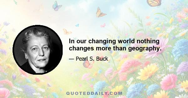 In our changing world nothing changes more than geography.