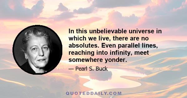 In this unbelievable universe in which we live, there are no absolutes. Even parallel lines, reaching into infinity, meet somewhere yonder.