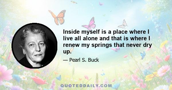 Inside myself is a place where I live all alone and that is where I renew my springs that never dry up.