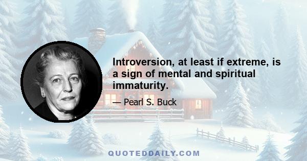 Introversion, at least if extreme, is a sign of mental and spiritual immaturity.