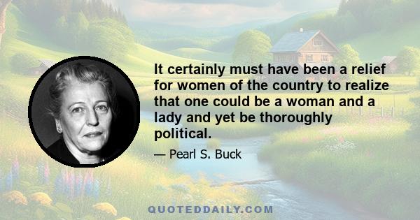 It certainly must have been a relief for women of the country to realize that one could be a woman and a lady and yet be thoroughly political.