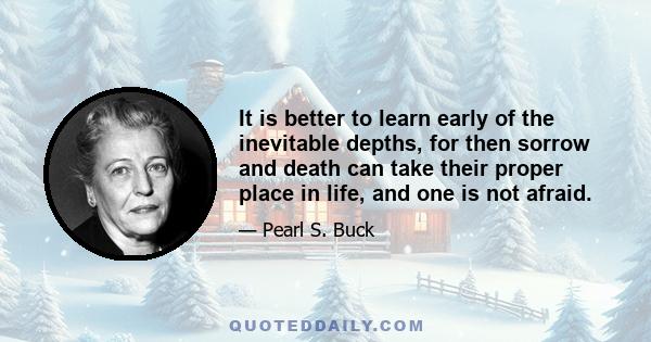 It is better to learn early of the inevitable depths, for then sorrow and death can take their proper place in life, and one is not afraid.