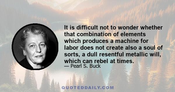 It is difficult not to wonder whether that combination of elements which produces a machine for labor does not create also a soul of sorts, a dull resentful metallic will, which can rebel at times.