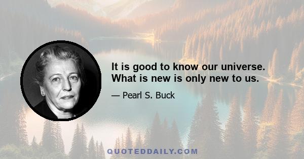 It is good to know our universe. What is new is only new to us.