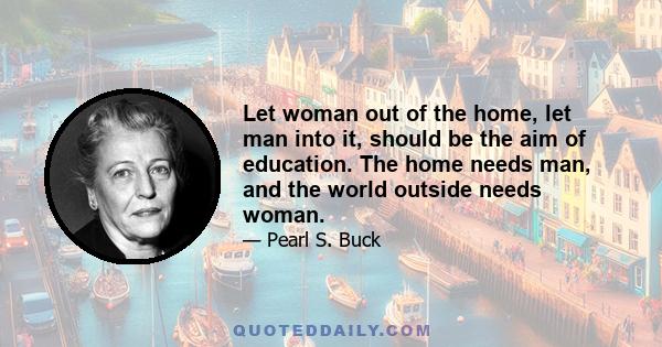 Let woman out of the home, let man into it, should be the aim of education. The home needs man, and the world outside needs woman.