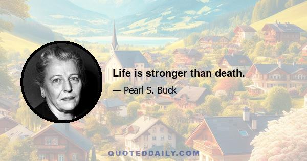 Life is stronger than death.