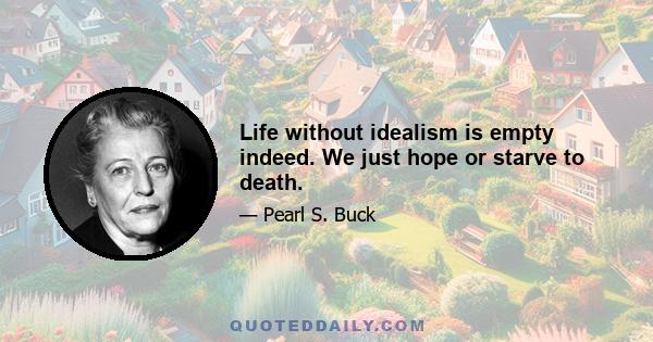 Life without idealism is empty indeed. We just hope or starve to death.